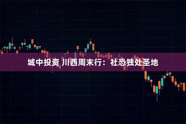 城中投资 川西周末行：社恐独处圣地