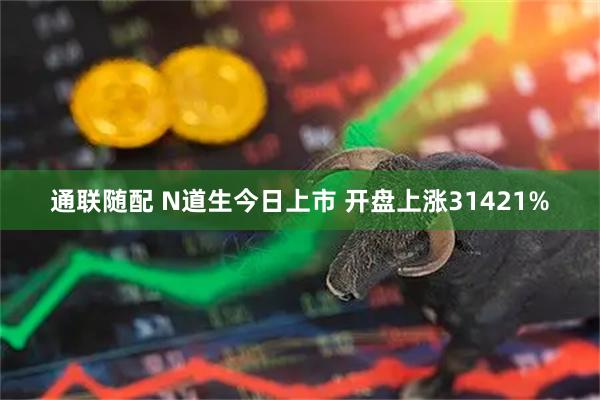 通联随配 N道生今日上市 开盘上涨31421%