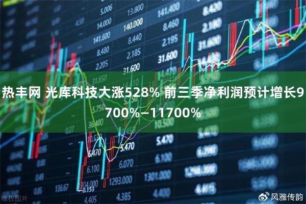 热丰网 光库科技大涨528% 前三季净利润预计增长9700%—11700%