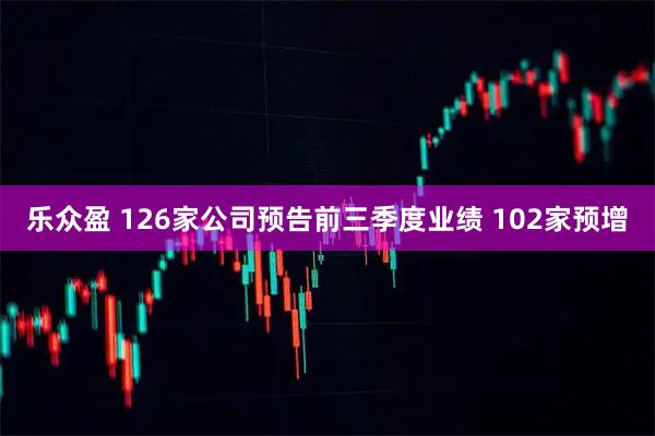 乐众盈 126家公司预告前三季度业绩 102家预增