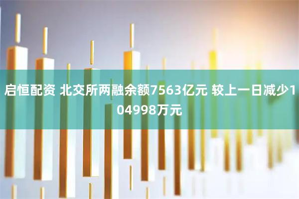 启恒配资 北交所两融余额7563亿元 较上一日减少104998万元