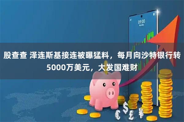 股查查 泽连斯基接连被曝猛料，每月向沙特银行转5000万美元，大发国难财