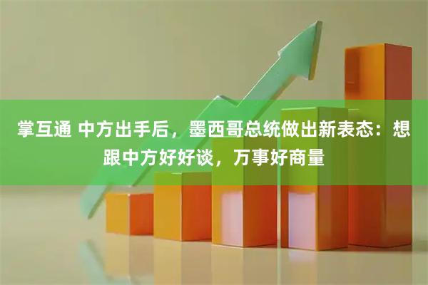 掌互通 中方出手后，墨西哥总统做出新表态：想跟中方好好谈，万事好商量