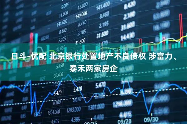 日斗-优配 北京银行处置地产不良债权 涉富力、泰禾两家房企