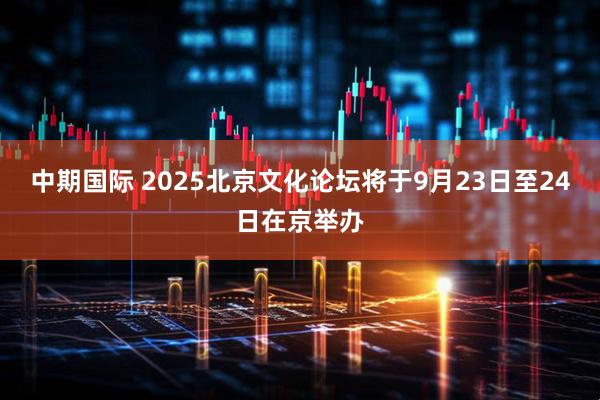中期国际 2025北京文化论坛将于9月23日至24日在京举办
