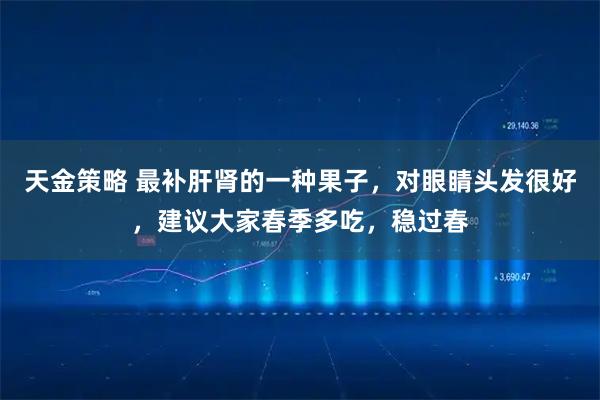 天金策略 最补肝肾的一种果子，对眼睛头发很好，建议大家春季多吃，稳过春