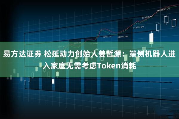 易方达证券 松延动力创始人姜哲源：端侧机器人进入家庭无需考虑Token消耗