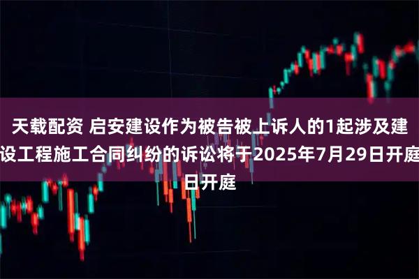 天载配资 启安建设作为被告被上诉人的1起涉及建设工程施工合同纠纷的诉讼将于2025年7月29日开庭