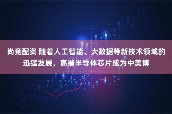 尚竞配资 随着人工智能、大数据等新技术领域的迅猛发展，高端半导体芯片成为中美博