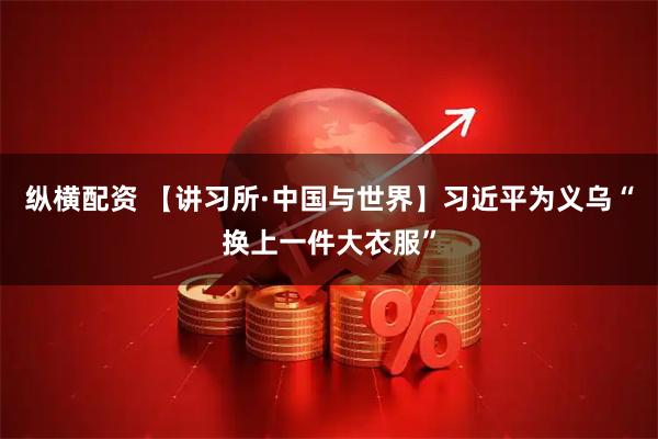 纵横配资 【讲习所·中国与世界】习近平为义乌“换上一件大衣服”