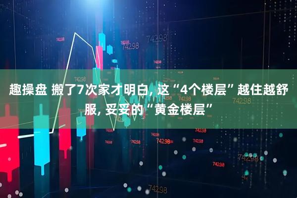 趣操盘 搬了7次家才明白, 这“4个楼层”越住越舒服, 妥妥的“黄金楼层”
