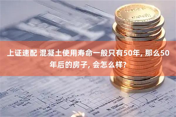 上证速配 混凝土使用寿命一般只有50年, 那么50年后的房子, 会怎么样?