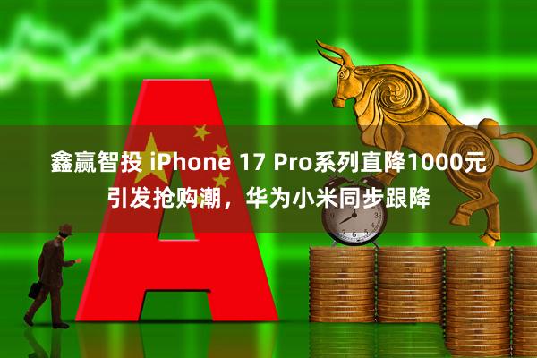 鑫赢智投 iPhone 17 Pro系列直降1000元引发抢购潮，华为小米同步跟降
