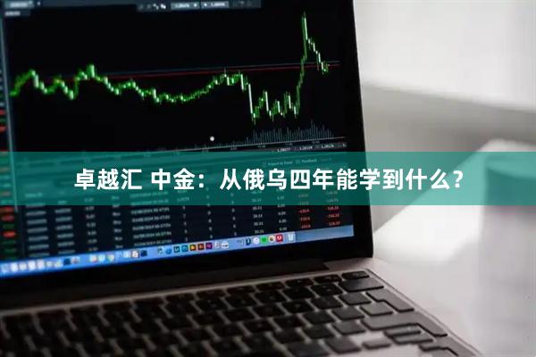 卓越汇 中金：从俄乌四年能学到什么？