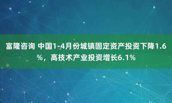 富隆咨询 中国1-4月份城镇固定资产投资下降1.6%，高技术产业投资增长6.1%