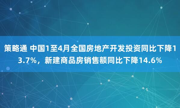 策略通 中国1至4月全国房地产开发投资同比下降13.7%，新建商品房销售额同比下降14.6%
