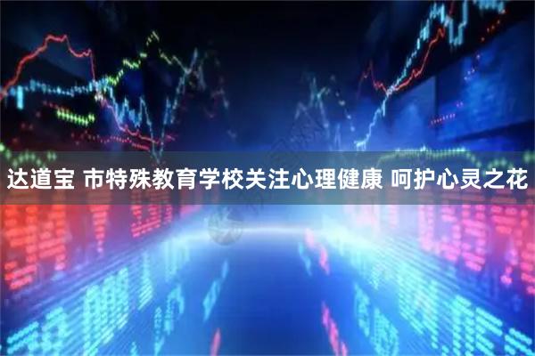 达道宝 市特殊教育学校关注心理健康 呵护心灵之花