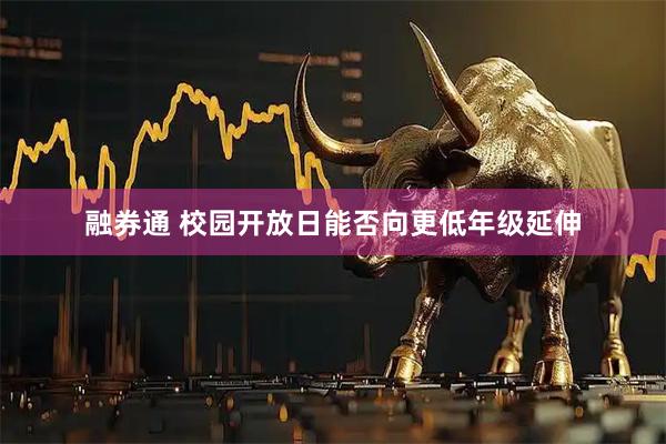 融券通 校园开放日能否向更低年级延伸