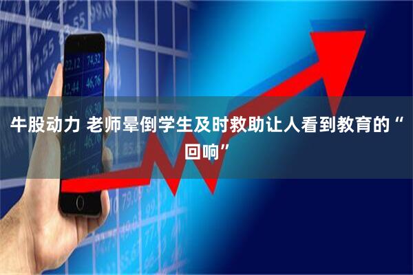 牛股动力 老师晕倒学生及时救助让人看到教育的“回响”