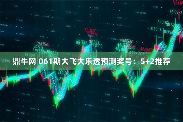 鼎牛网 061期大飞大乐透预测奖号:5+2推荐