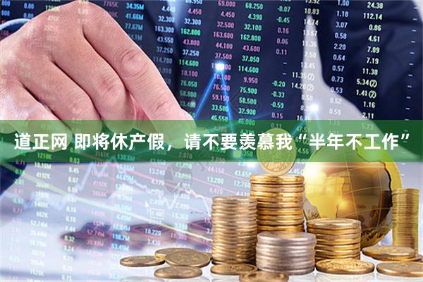 道正网 即将休产假，请不要羡慕我“半年不工作”