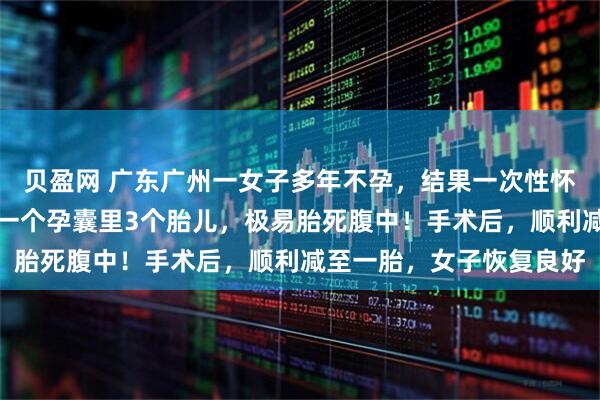 贝盈网 广东广州一女子多年不孕，结果一次性怀上四胞胎，医生：其中一个孕囊里3个胎儿，极易胎死腹中！手术后，顺利减至一胎，女子恢复良好