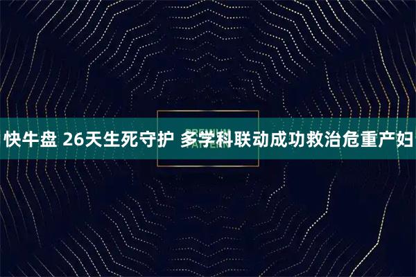 快牛盘 26天生死守护 多学科联动成功救治危重产妇