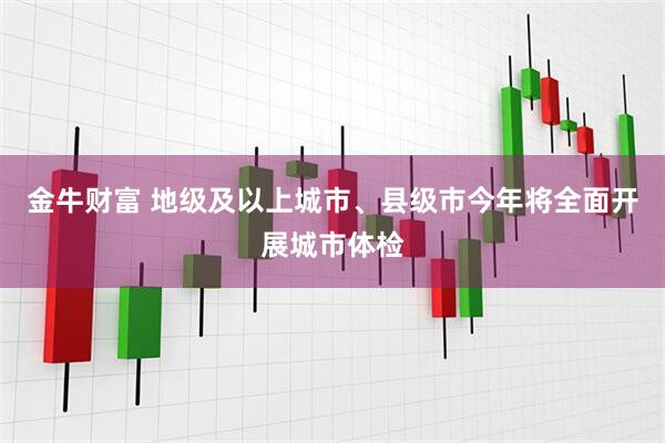 金牛财富 地级及以上城市、县级市今年将全面开展城市体检