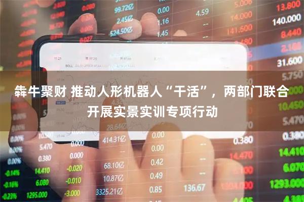 犇牛聚财 推动人形机器人“干活”，两部门联合开展实景实训专项行动