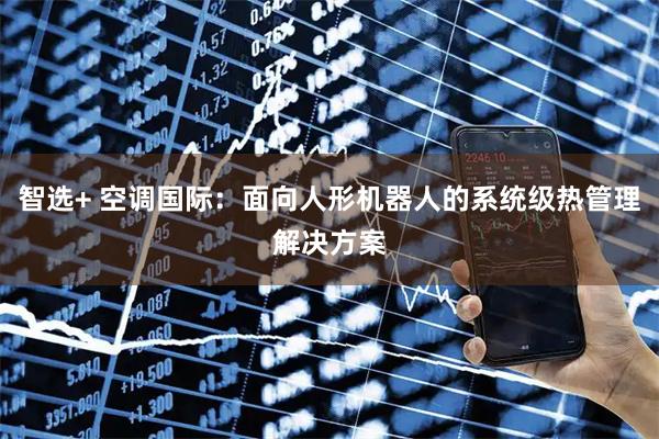 智选+ 空调国际：面向人形机器人的系统级热管理解决方案