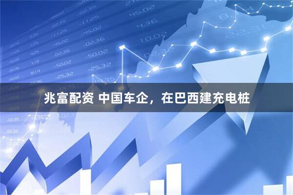 兆富配资 中国车企，在巴西建充电桩
