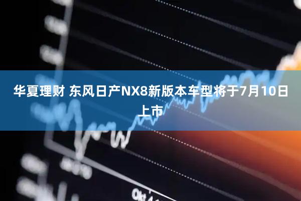 华夏理财 东风日产NX8新版本车型将于7月10日上市