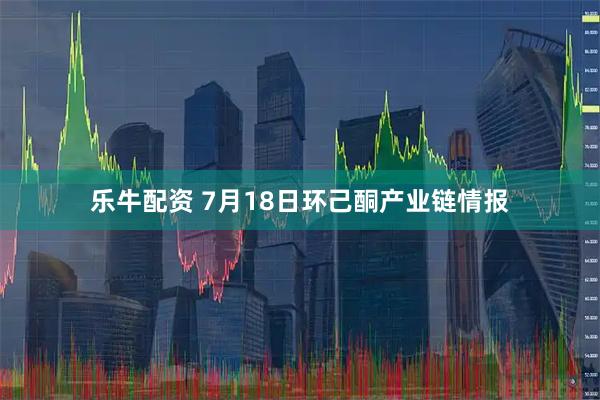 乐牛配资 7月18日环己酮产业链情报