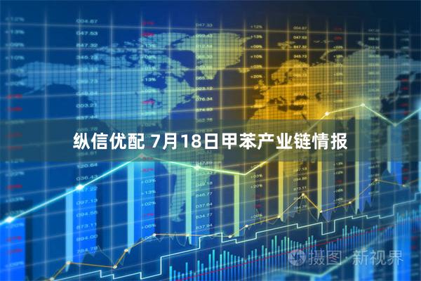 纵信优配 7月18日甲苯产业链情报