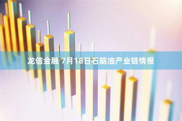 龙信金融 7月18日石脑油产业链情报