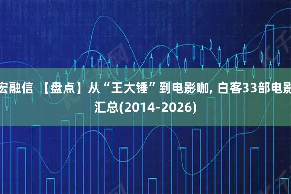 宏融信 【盘点】从“王大锤”到电影咖, 白客33部电影汇总(2014-2026)
