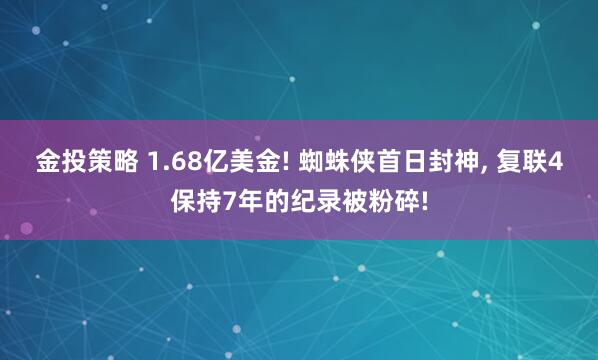金投策略 1.68亿美金! 蜘蛛侠首日封神, 复联4保持7年的纪录被粉碎!